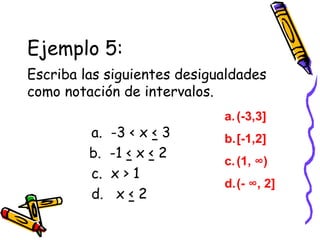 Ejemplo 5:
Escriba las siguientes desigualdades
como notación de intervalos.
a. -3 < x < 3
b. -1 < x < 2
c. x > 1
d. x < 2
a.(-3,3]
b.[-1,2]
c.(1, ∞)
d.(- ∞, 2]
 