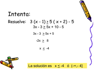 Intenta:
Resuelve: 3 (x - 1) > 5 ( x + 2) - 5
3x - 3 > 5x + 10 - 5
3x - 3 > 5x + 5
-2x > 8
x < -4
La solución es x < -4 ó (-∞,- 4]
 