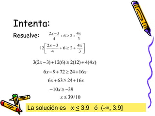 Intenta:
Resuelve: 3
4
2
6
4
3
2 x
x




La solución es x < 3.9 ó (-∞, 3.9]










3
4
2
6
4
3
2
12
x
x
)
4
(
4
)
12
(
2
)
6
(
12
)
3
2
(
3 x
x 



x
x 16
24
72
9
6 



x
x 16
24
63
6 


39
10 

 x
10
/
39

x
 