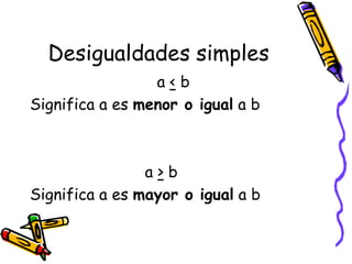 Desigualdades simples
a < b
Significa a es menor o igual a b
a > b
Significa a es mayor o igual a b
 