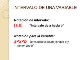 INTERVALO DE UNA VARIABLE
Notación de intervalo:

[a,b]

“intervalo de a hacia b”

Notación para la variable:

a<x<b

“la variable x es mayor que a y
menor que b”

 