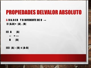 PROPIEDADES DELVALOR ABSOLUTO
3. SI A, B Є R Y B DIFERENTE DE 0 →
I) |A.B|= |A| . |B|
II) A |A|
-- = ---
B |B|
III) |A| - |B| ≤ |A-B|
 