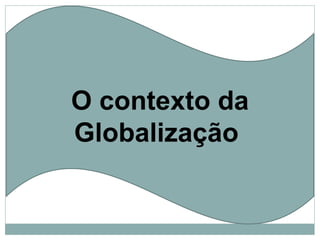 O contexto da Globalização  