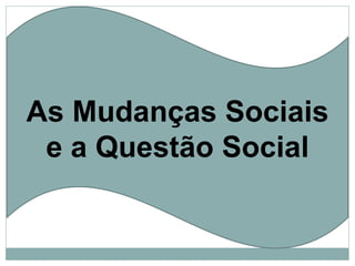 As Mudanças Sociais e a Questão Social  