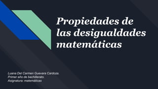 Propiedades de
las desigualdades
matemáticas
Luana Del Carmen Guevara Cardoza.
Primer año de bachillerato.
Asignatura: matemáticas
 
