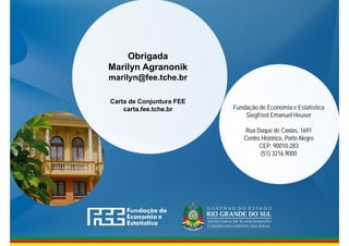 www.fee.rs.gov.br
Obrigada
Marilyn Agranonik
marilyn@fee.tche.br
Carta de Conjuntura FEE
carta.fee.tche.br Fundação de Economia e Estatística
Siegfried Emanuel Heuser
Rua Duque de Caxias, 1691
Centro Histórico, Porto Alegre
CEP: 90010-283
(51) 3216.9000
 