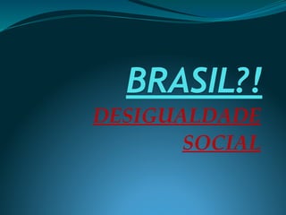 BRASIL?!
DESIGUALDADE
SOCIAL
 