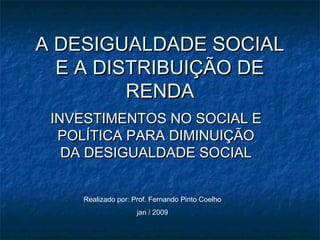 A DESIGUALDADE SOCIALA DESIGUALDADE SOCIAL
E A DISTRIBUIÇÃO DEE A DISTRIBUIÇÃO DE
RENDARENDA
INVESTIMENTOS NO SOCIAL EINVESTIMENTOS NO SOCIAL E
POLÍTICA PARA DIMINUIÇÃOPOLÍTICA PARA DIMINUIÇÃO
DA DESIGUALDADE SOCIALDA DESIGUALDADE SOCIAL
Realizado por: Prof. Fernando Pinto Coelho
jan / 2009
 