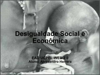 Desigualdade Social e Econômica   EAD UCPEL-WEB 2.0 Aluno: Alessandro Herrera 