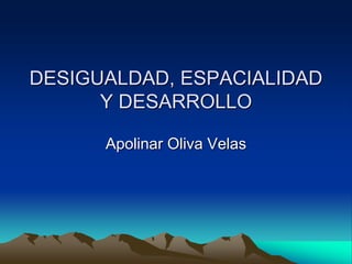 DESIGUALDAD, ESPACIALIDAD
Y DESARROLLO
Apolinar Oliva Velas
 