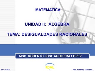MATEMATICA

UNIDAD II: ALGEBRA
TEMA: DESIGUALDADES RACIONALES

MSC. ROBERTO JOSE AGUILERA LOPEZ

29/10/2013

RJAL
1

MSC. ROBERTO AGUILERA L.

 