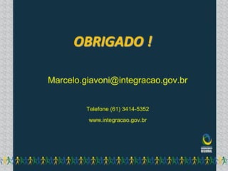 OBRIGADO !

Marcelo.giavoni@integracao.gov.br


         Telefone (61) 3414-5352
         www.integracao.gov.br
 