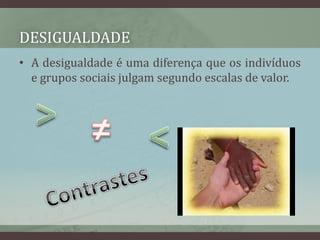 DesigualdadeA desigualdade é uma diferença que os indivíduos e grupos sociais julgam segundo escalas de valor.>≠<Contrastes