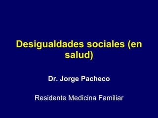 Desigualdades sociales (en salud) Dr. Jorge Pacheco Residente Medicina Familiar 