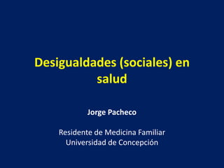 Desigualdades (sociales) en
          salud

            Jorge Pacheco

    Residente de Medicina Familiar
      Universidad de Concepción
 