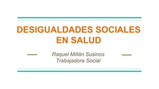 Raquel Millán Susinos
Trabajadora Social
DESIGUALDADES SOCIALES
EN SALUD
 