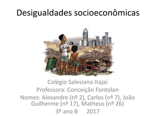 Desigualdades socioeconômicas
Colégio Salesiano Itajaí
Professora: Conceição Fontolan
Nomes: Alexandre (nº 2), Carlos (nº 7), João
Guilherme (nº 17), Matheus (nº 26)
3º ano B 2017
 