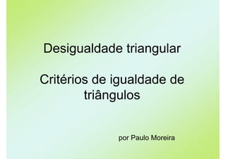 Desigualdade triangular

Critérios de igualdade de
        triângulos


             por Paulo Moreira
 
