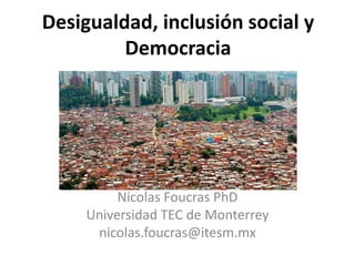 Desigualdad, inclusión social y
Democracia
Nicolas Foucras PhD
Universidad TEC de Monterrey
nicolas.foucras@itesm.mx
 
