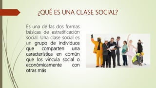 ¿QUÉ ES UNA CLASE SOCIAL?
Es una de las dos formas
básicas de estratificación
social. Una clase social es
un grupo de individuos
que comparten una
característica en común
que los vincula social o
económicamente con
otras más
 
