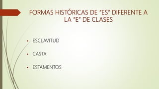 FORMAS HISTÓRICAS DE “ES” DIFERENTE A
LA “E” DE CLASES
 ESCLAVITUD
 CASTA
 ESTAMENTOS
 