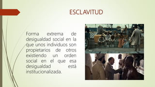 ESCLAVITUD
Forma extrema de
desigualdad social en la
que unos individuos son
propietarios de otros
existiendo un orden
social en el que esa
desigualdad está
institucionalizada.
 