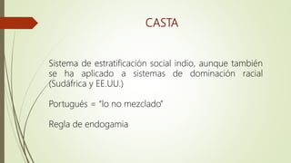CASTA
Sistema de estratificación social indio, aunque también
se ha aplicado a sistemas de dominación racial
(Sudáfrica y EE.UU.)
Portugués = “lo no mezclado”
Regla de endogamia
 