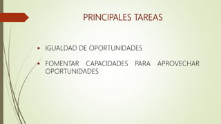 PRINCIPALES TAREAS
 IGUALDAD DE OPORTUNIDADES
 FOMENTAR CAPACIDADES PARA APROVECHAR
OPORTUNIDADES
 