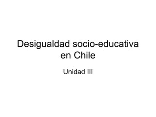 Desigualdad socio-educativa
         en Chile
          Unidad III
 