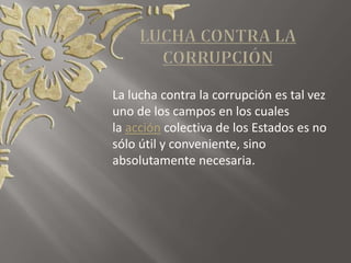 La lucha contra la corrupción es tal vez
uno de los campos en los cuales
la acción colectiva de los Estados es no
sólo útil y conveniente, sino
absolutamente necesaria.
 
