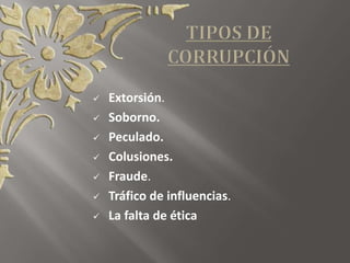  Extorsión.
 Soborno.
 Peculado.
 Colusiones.
 Fraude.
 Tráfico de influencias.
 La falta de ética
 