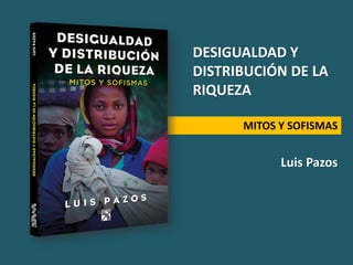 Luis Pazos
MITOS Y SOFISMAS
DESIGUALDAD Y
DISTRIBUCIÓN DE LA
RIQUEZA
 