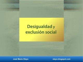 José María Olayo olayo.blogspot.com
Desigualdad y
exclusión social
 