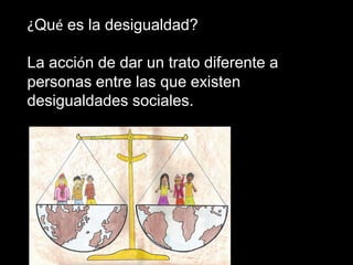 ¿Qué es la desigualdad?
La acción de dar un trato diferente a
personas entre las que existen
desigualdades sociales.

 