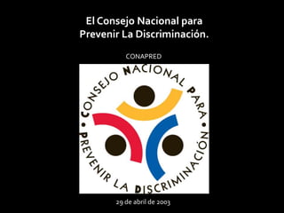 El Consejo Nacional para
Prevenir La Discriminación.
CONAPRED

29 de abril de 2003

 