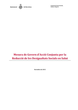 Ajuntament de Barcelona
Comissió de Drets Socials,
Cultura i Esports
Mesura de Govern d'Acció Conjunta per la
Reducció de les Desigualtats Socials en Salut
Novembre de 2015
 