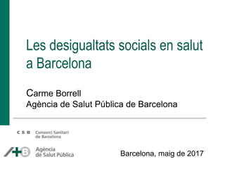 Les desigualtats socials en salut
a Barcelona
Carme Borrell
Agència de Salut Pública de Barcelona
Barcelona, maig de 2017
 