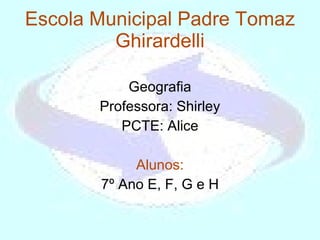 Escola Municipal Padre Tomaz Ghirardelli Geografia Professora: Shirley PCTE: Alice Alunos: 7º Ano E, F, G e H 
