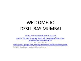 WELCOME TO
DESI LIBAS MUMBAI
WEBSITE:-www.desilibasmumbai.com
FACEBOOK:-https://www.facebook.com/pages/Desi-Libas-
Mumbai/482985541794027
GOOGLE PLUS:
https://plus.google.com/+ArshiyaKardamedesilibasmumbai/posts
EMAIL:- desilibasmumbai16@gmail.com
 