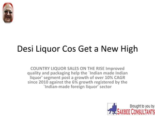 Desi Liquor Cos Get a New High
COUNTRY LIQUOR SALES ON THE RISE Improved
quality and packaging help the `Indian made Indian
liquor' segment post a growth of over 10% CAGR
since 2010 against the 6% growth registered by the
`Indian-made foreign liquor' sector
 