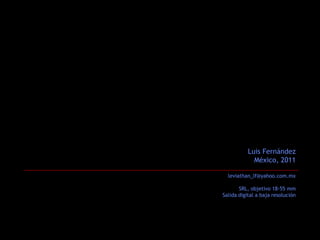 Luis Fernández
             México, 2011

  leviathan_lf@yahoo.com.mx

       SRL, objetivo 18-55 mm
Salida digital a baja resolución
 