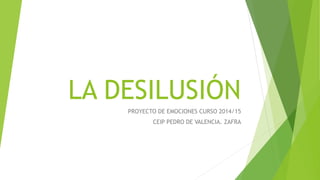 LA DESILUSIÓN
PROYECTO DE EMOCIONES CURSO 2014/15
CEIP PEDRO DE VALENCIA. ZAFRA
 