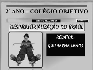 DESINDUSTRIALIZAÇÃO DO BRASILDESINDUSTRIALIZAÇÃO DO BRASILDESINDUSTRIALIZAÇÃO DO BRASILDESINDUSTRIALIZAÇÃO DO BRASIL
REDATOR:REDATOR:
GUILHERME LEMOSGUILHERME LEMOS
2º ANO – COLÉGIO OBJETIVO2º ANO – COLÉGIO OBJETIVO
MITO OU REALIDADMITO OU REALIDADE? JUNHO/2012JUNHO/2012
 