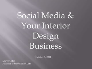 Social Media & Your Interior Design Business October 5, 2011 Marco Ortiz Founder @ Webolution Labs 