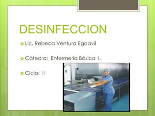 DESINFECCION
 Lic. Rebeca Ventura Egoavil
 Cátedra: Enfermería Básica I.
 Ciclo: II
 