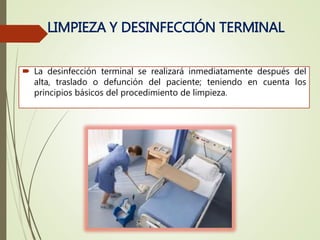 LIMPIEZA Y DESINFECCIÓN TERMINAL
 La desinfección terminal se realizará inmediatamente después del
alta, traslado o defunción del paciente; teniendo en cuenta los
principios básicos del procedimiento de limpieza.
 