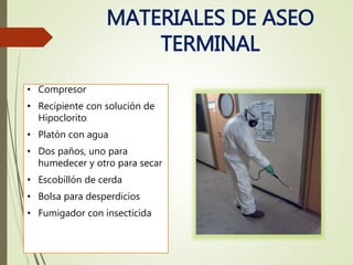 MATERIALES DE ASEO
TERMINAL
• Compresor
• Recipiente con solución de
Hipoclorito
• Platón con agua
• Dos paños, uno para
humedecer y otro para secar
• Escobillón de cerda
• Bolsa para desperdicios
• Fumigador con insecticida
 
