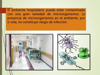 El ambiente hospitalario puede estar contaminado
con una gran variedad de microorganismos. La
presencia de microorganismos en el ambiente, por
si sola, no constituye riesgo de infección.
 