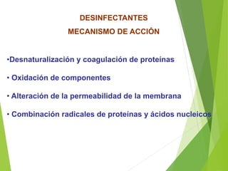 DESINFECTANTES
MECANISMO DE ACCIÓN
•Desnaturalización y coagulación de proteínas
• Oxidación de componentes
• Alteración de la permeabilidad de la membrana
• Combinación radicales de proteínas y ácidos nucleicos
 