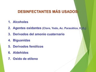 DESINFECTANTES MÁS USADOS:
1. Alcoholes
2. Agentes oxidantes (Cloro, Yodo, Ac. Paracético, H2O2)
3. Derivados del amonio cuaternario
4. Biguanidas
5. Derivados fenólicos
6. Aldehídos
7. Oxido de etileno
 
